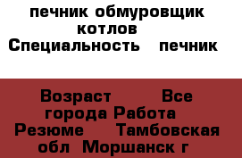 печник обмуровщик котлов  › Специальность ­ печник  › Возраст ­ 55 - Все города Работа » Резюме   . Тамбовская обл.,Моршанск г.